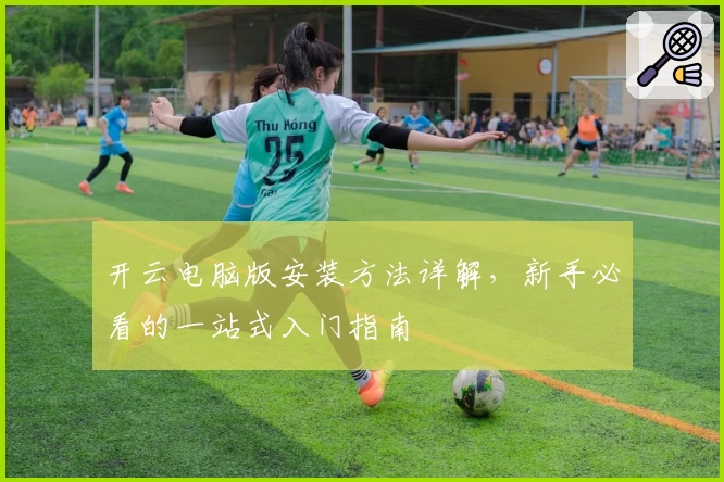 开云电脑版安装方法详解，新手必看的一站式入门指南
