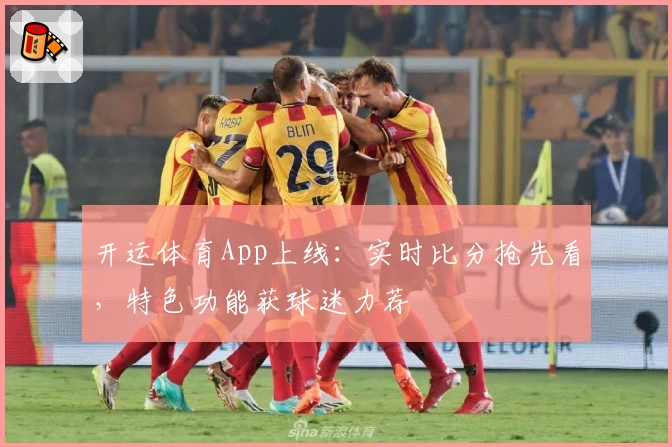 开运体育App上线：实时比分抢先看，特色功能获球迷力荐