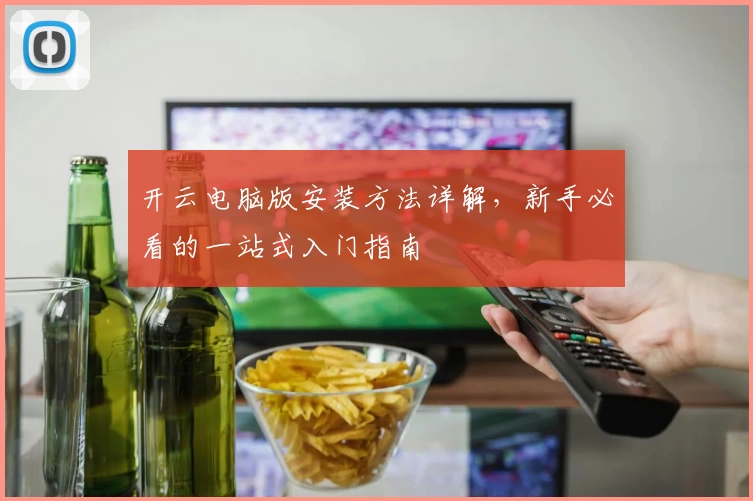 开云电脑版安装方法详解，新手必看的一站式入门指南