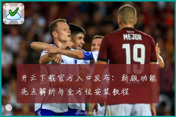 开云下载官方入口发布:新版功能亮点解析与全方位安装教程