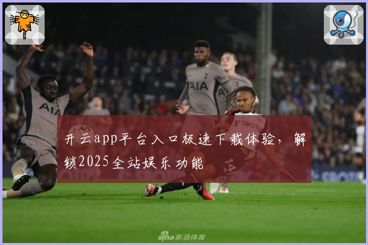 开云app平台入口极速下载体验，解锁2025全站娱乐功能