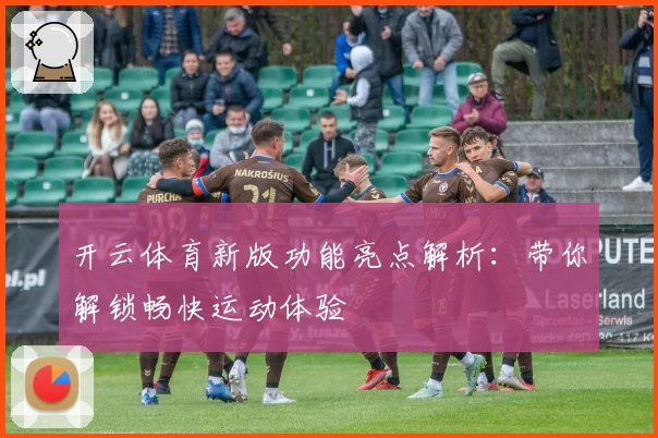 开云体育新版功能亮点解析：带你解锁畅快运动体验