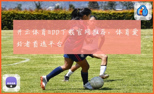 开云体育app下载官网推荐，体育爱好者首选平台