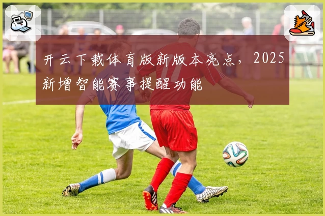 开云下载体育版新版本亮点，2025新增智能赛事提醒功能