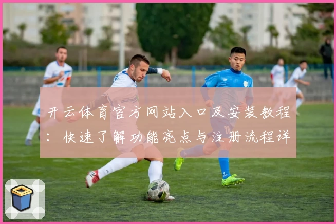 开云体育官方网站入口及安装教程：快速了解功能亮点与注册流程详解