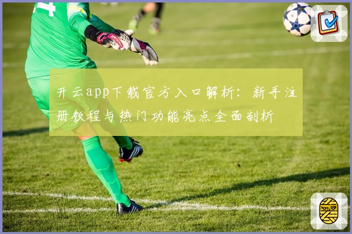 开云app下载官方入口解析：新手注册教程与热门功能亮点全面剖析