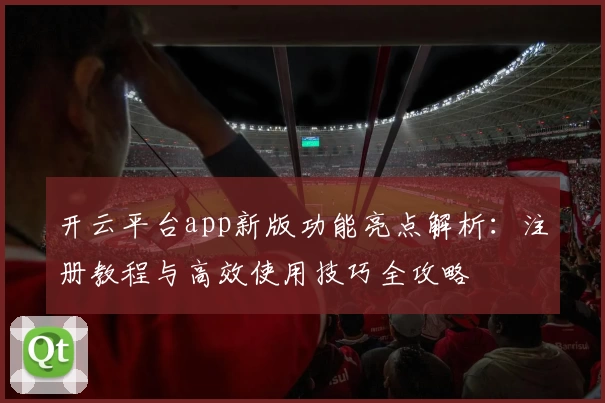 开云平台app新版功能亮点解析：注册教程与高效使用技巧全攻略