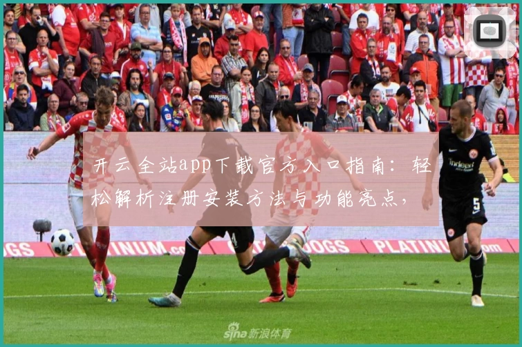 开云全站app下载官方入口指南：轻松解析注册安装方法与功能亮点，让体验更流畅