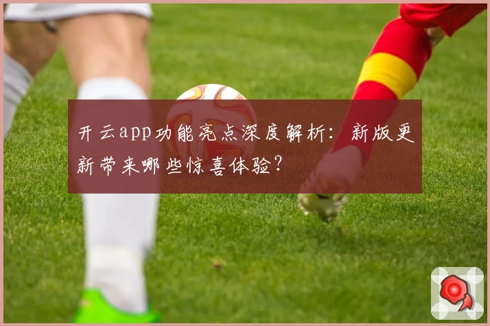 开云app功能亮点深度解析：新版更新带来哪些惊喜体验？