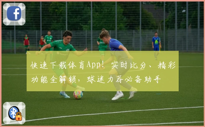 快速下载体育App！实时比分、精彩功能全解锁，球迷力荐必备助手