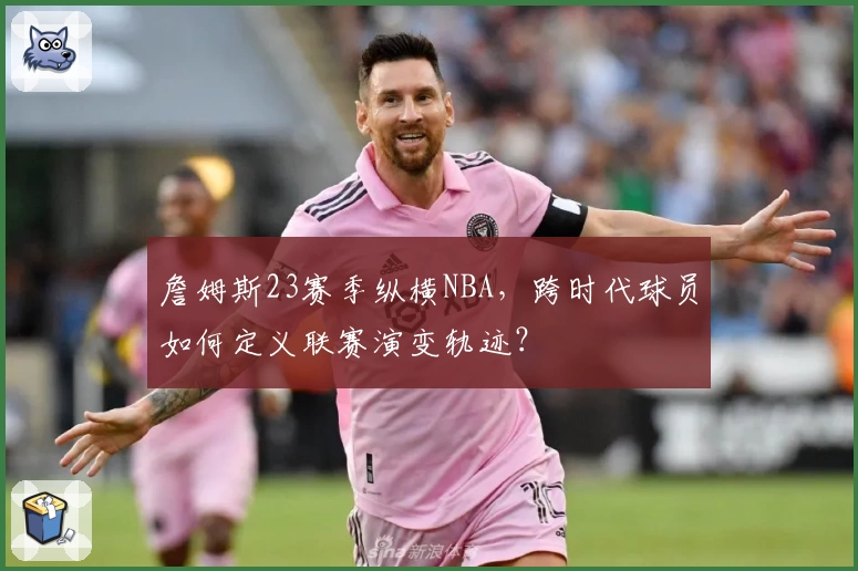 詹姆斯23赛季纵横NBA,跨时代球员如何定义联赛演变轨迹?