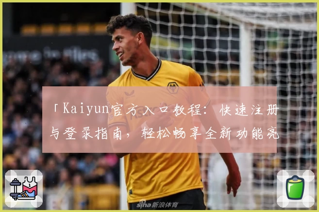 「Kaiyun官方入口教程：快速注册与登录指南，轻松畅享全新功能亮点」