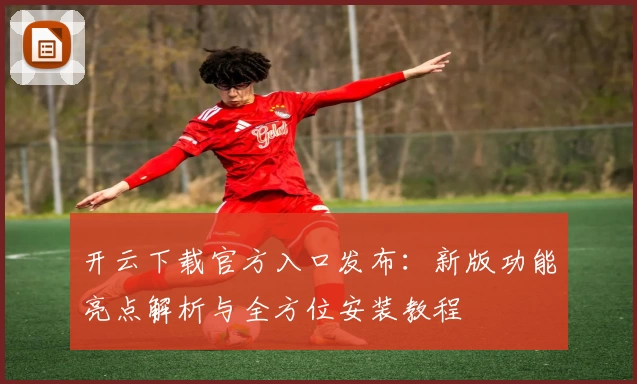 开云下载官方入口发布:新版功能亮点解析与全方位安装教程