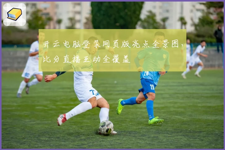 开云电脑登录网页版亮点全景图，比分直播互动全覆盖