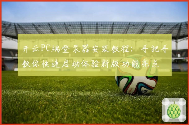 开云PC端登录器安装教程：手把手教你快速启动体验新版功能亮点