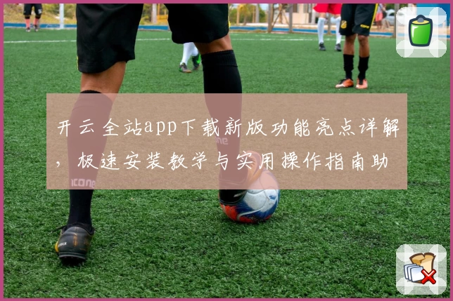 开云全站app下载新版功能亮点详解,极速安装教学与实用操作指南助你轻松上手