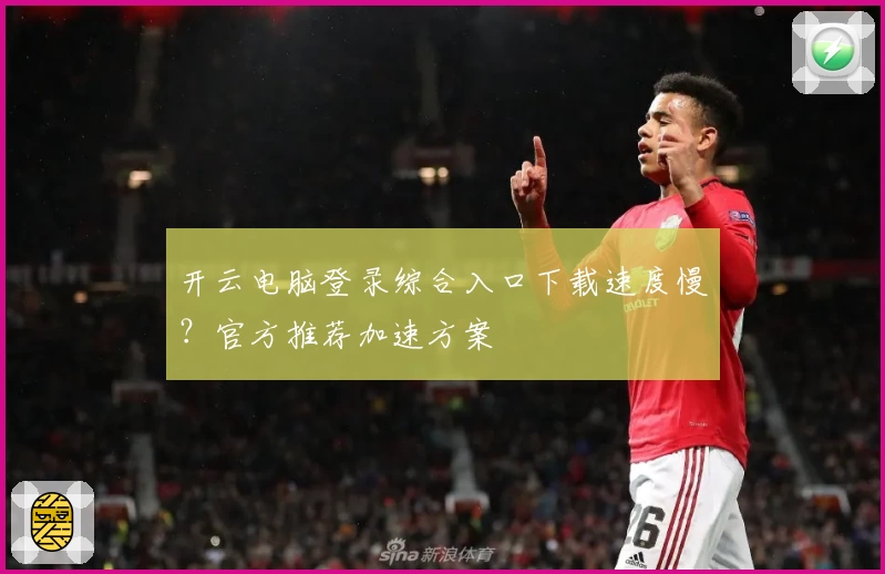 开云电脑登录综合入口下载速度慢？官方推荐加速方案
