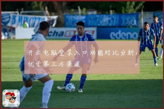 开云电脑登录入口功能对比分析，优于第三方渠道