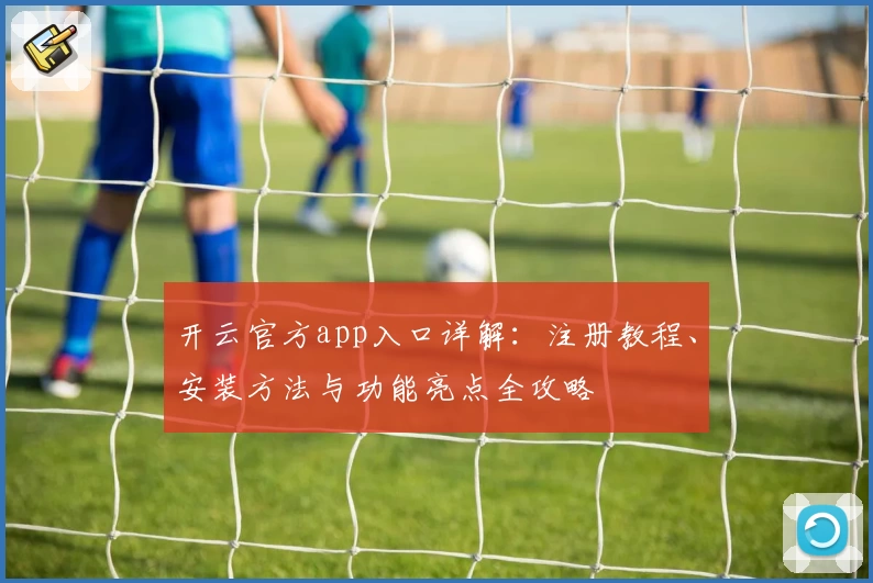 开云官方app入口详解：注册教程、安装方法与功能亮点全攻略