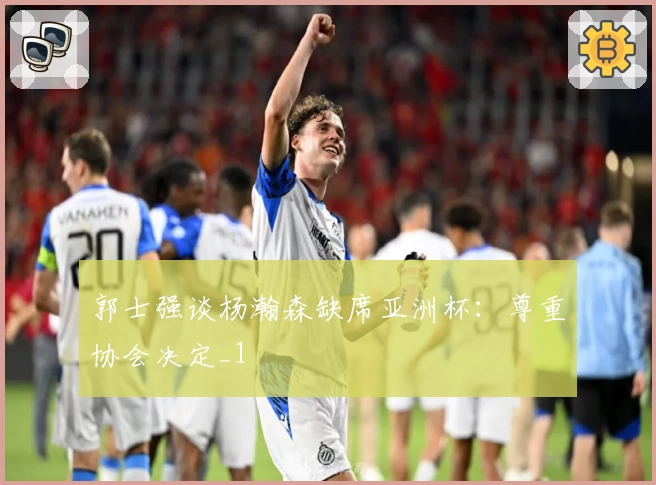 郭士强谈杨瀚森缺席亚洲杯:尊重协会决定_1