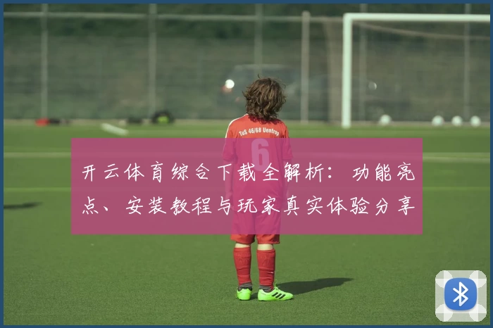 开云体育综合下载全解析：功能亮点、安装教程与玩家真实体验分享