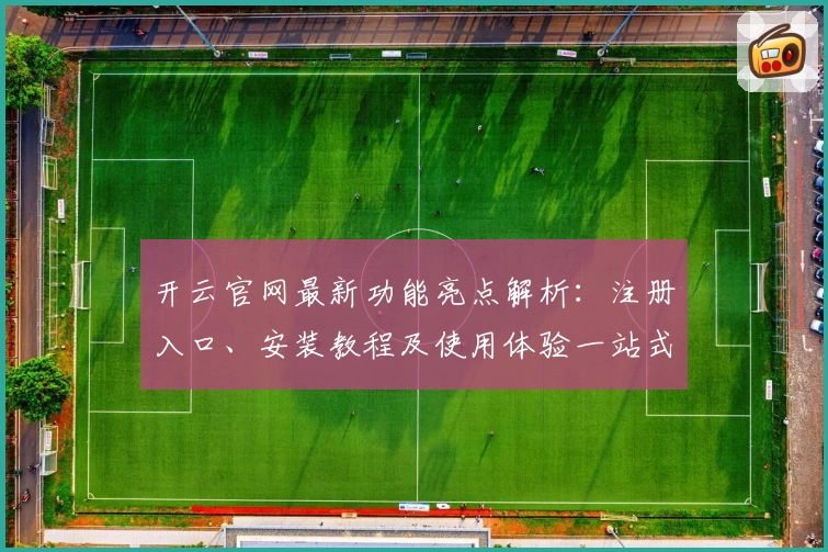 开云官网最新功能亮点解析：注册入口、安装教程及使用体验一站式指南