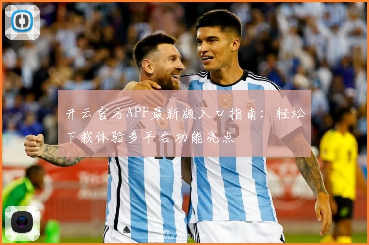 开云官方APP最新版入口指南:轻松下载体验多平台功能亮点