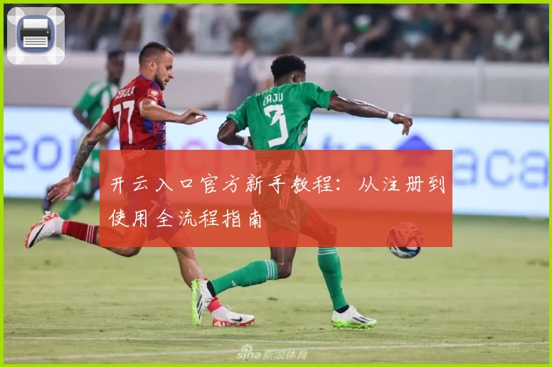 开云入口官方新手教程：从注册到使用全流程指南