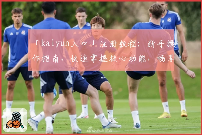 「kaiyun入口」注册教程：新手操作指南，快速掌握核心功能，畅享便捷体验