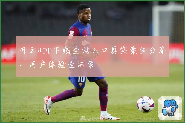 开云app下载全站入口真实案例分享，用户体验全记录