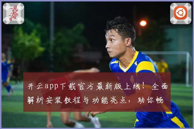开云app下载官方最新版上线！全面解析安装教程与功能亮点，助你畅享极致使用体验