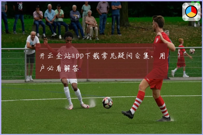 开云全站app下载常见疑问合集，用户必看解答