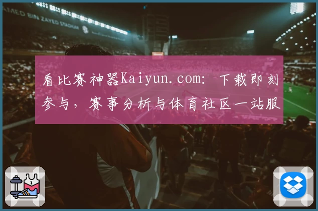 看比赛神器Kaiyun.com:下载即刻参与,赛事分析与体育社区一站服务