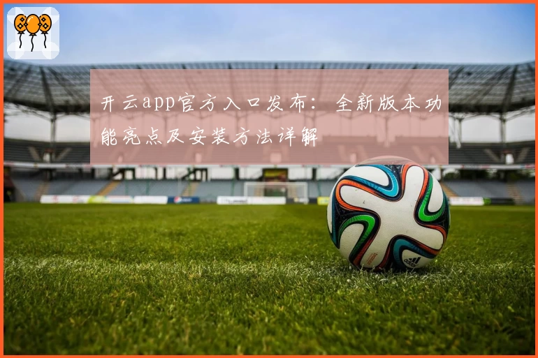 开云app官方入口发布:全新版本功能亮点及安装方法详解