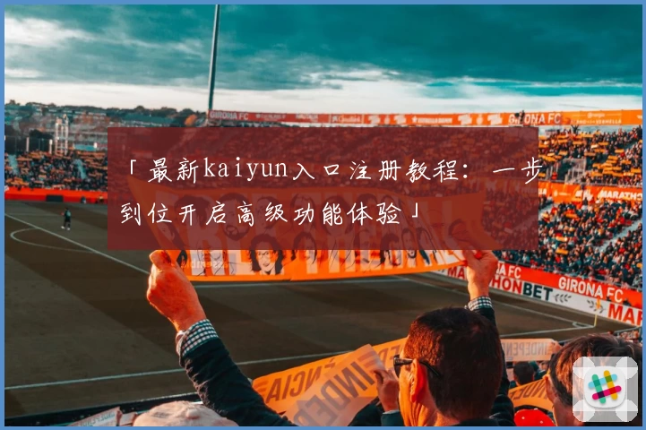 「最新kaiyun入口注册教程：一步到位开启高级功能体验」