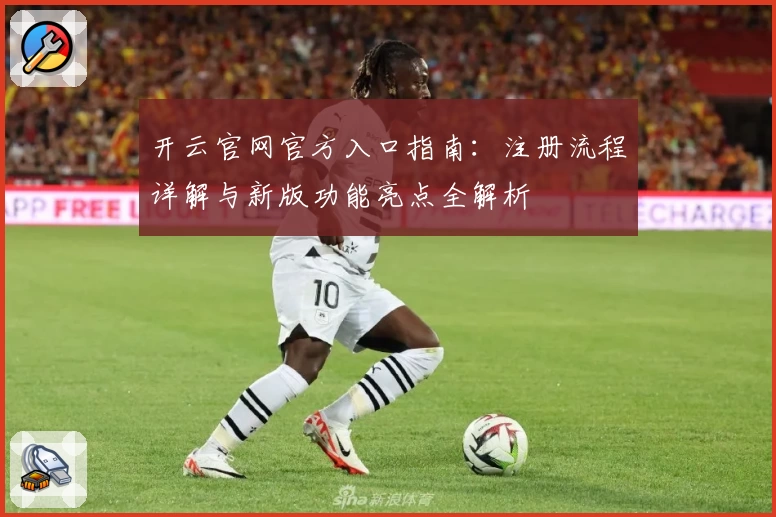 开云官网官方入口指南：注册流程详解与新版功能亮点全解析
