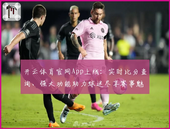 开云体育官网App上线：实时比分查询、强大功能助力球迷尽享赛事魅力