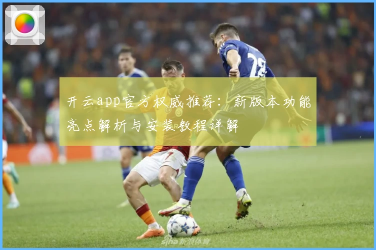 开云app官方权威推荐：新版本功能亮点解析与安装教程详解