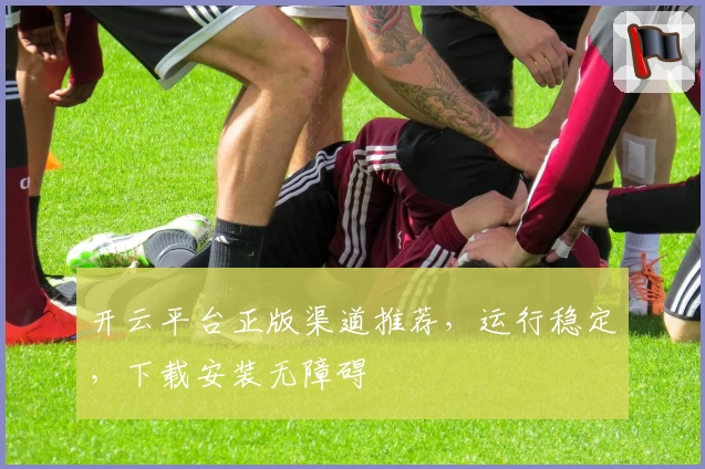 开云平台正版渠道推荐，运行稳定，下载安装无障碍
