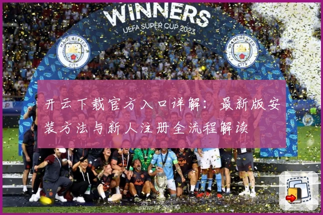 开云下载官方入口详解：最新版安装方法与新人注册全流程解读
