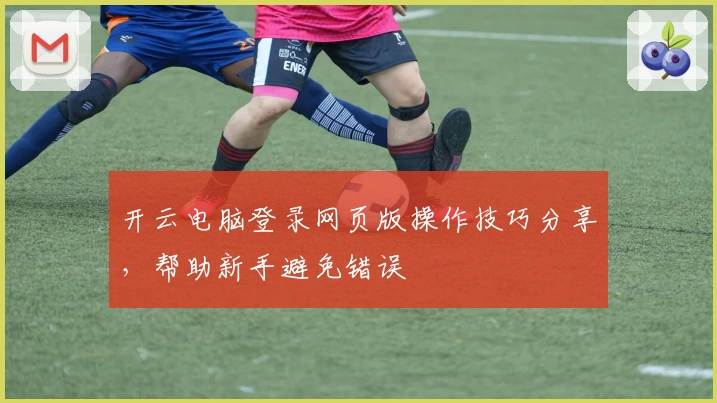 开云电脑登录网页版操作技巧分享，帮助新手避免错误