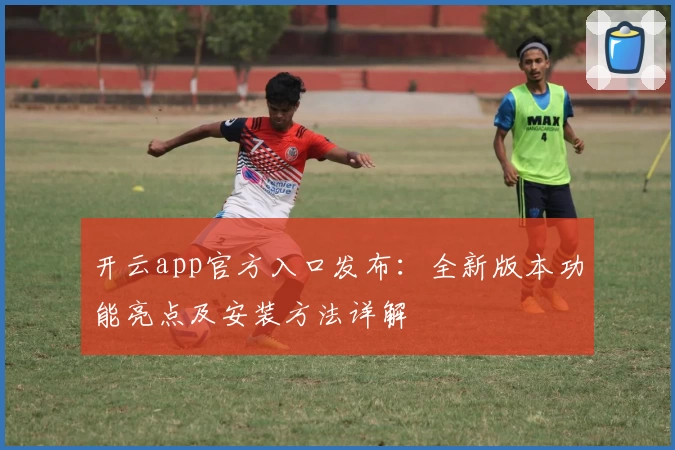 开云app官方入口发布:全新版本功能亮点及安装方法详解