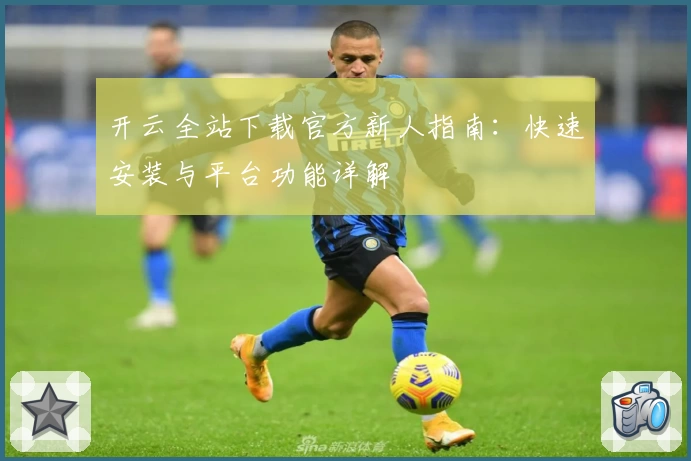 开云全站下载官方新人指南：快速安装与平台功能详解