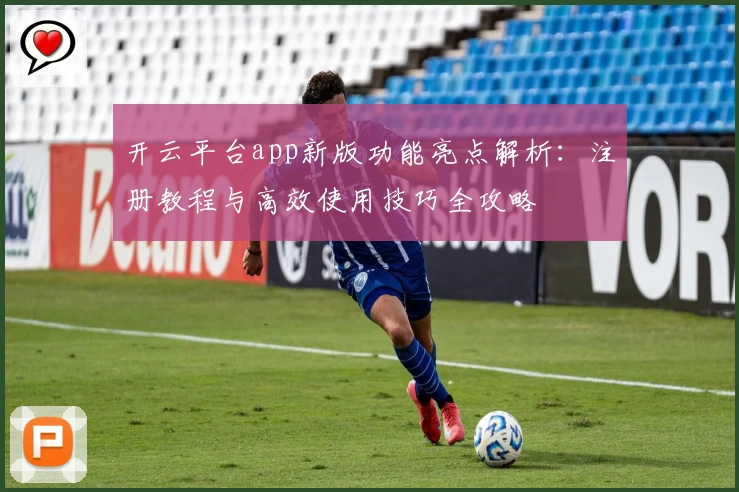 开云平台app新版功能亮点解析：注册教程与高效使用技巧全攻略
