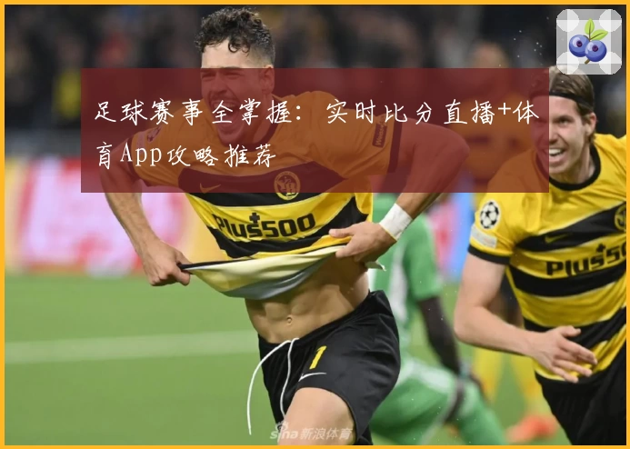 足球赛事全掌握:实时比分直播+体育App攻略推荐