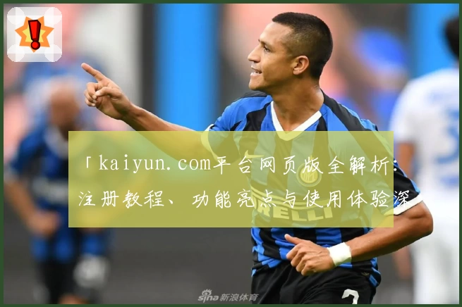 「kaiyun.com平台网页版全解析：注册教程、功能亮点与使用体验深度测评」