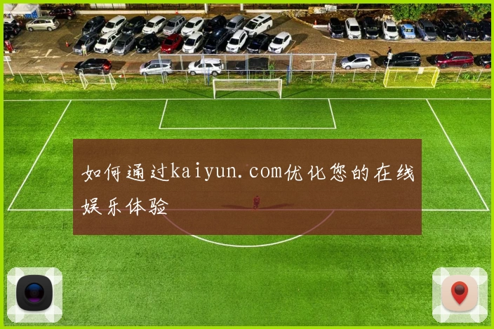 如何通过kaiyun.com优化您的在线娱乐体验