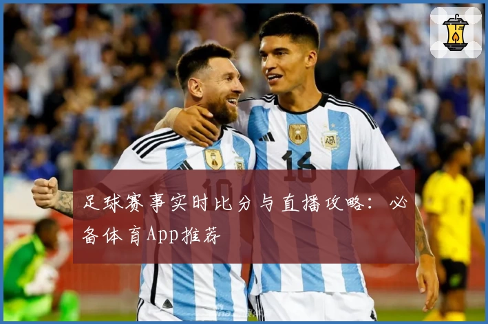 足球赛事实时比分与直播攻略：必备体育App推荐