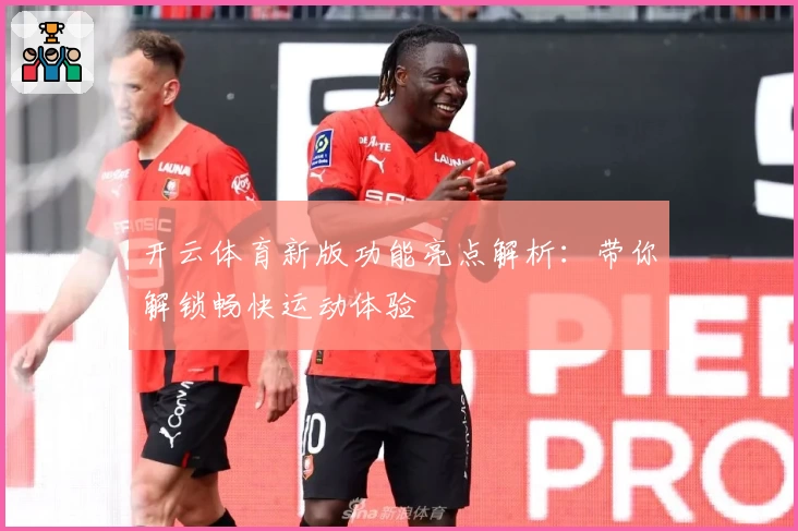 开云体育新版功能亮点解析：带你解锁畅快运动体验