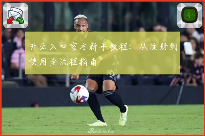 开云入口官方新手教程：从注册到使用全流程指南